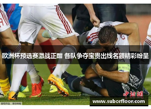 欧洲杯预选赛激战正酣 各队争夺宝贵出线名额精彩纷呈