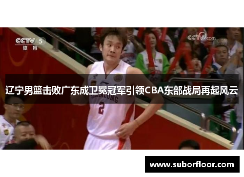 辽宁男篮击败广东成卫冕冠军引领CBA东部战局再起风云