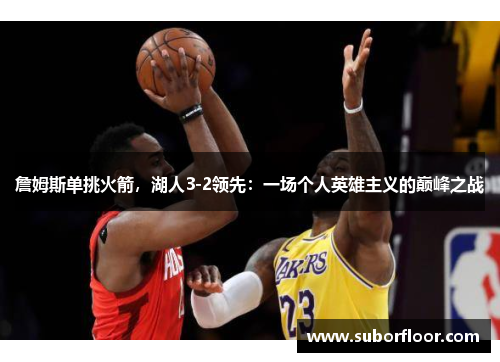 詹姆斯单挑火箭，湖人3-2领先：一场个人英雄主义的巅峰之战