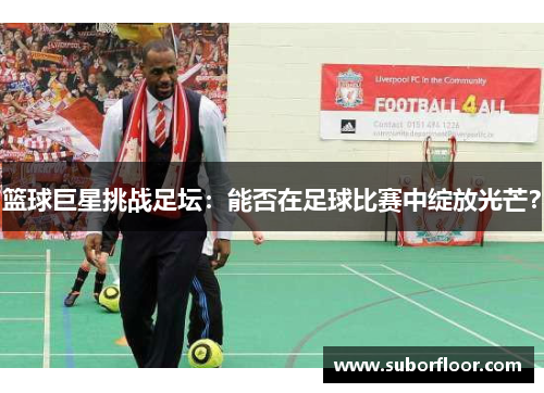 篮球巨星挑战足坛：能否在足球比赛中绽放光芒？