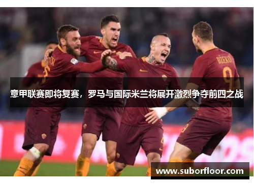 意甲联赛即将复赛，罗马与国际米兰将展开激烈争夺前四之战