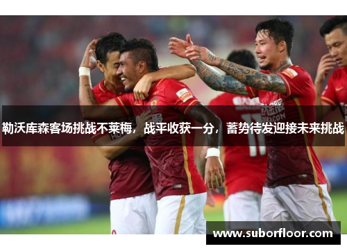 勒沃库森客场挑战不莱梅，战平收获一分，蓄势待发迎接未来挑战