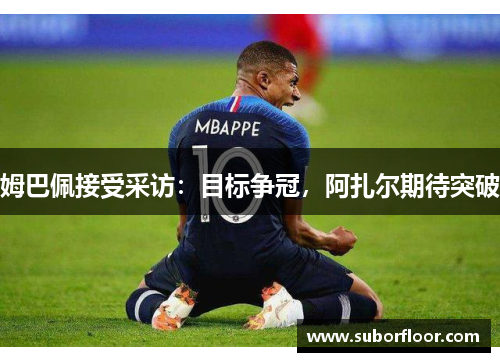 姆巴佩接受采访：目标争冠，阿扎尔期待突破