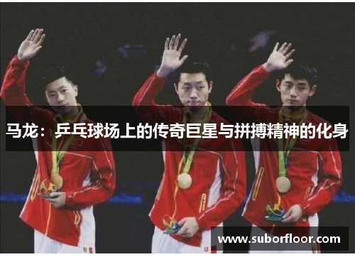 马龙：乒乓球场上的传奇巨星与拼搏精神的化身