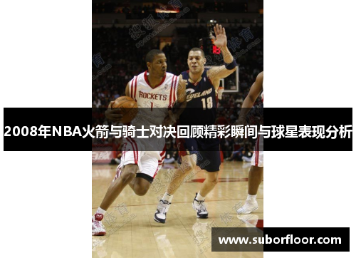 2008年NBA火箭与骑士对决回顾精彩瞬间与球星表现分析