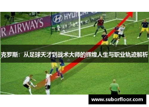 克罗斯：从足球天才到战术大师的辉煌人生与职业轨迹解析