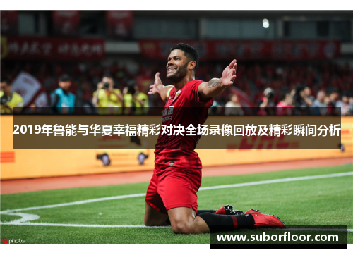 2019年鲁能与华夏幸福精彩对决全场录像回放及精彩瞬间分析
