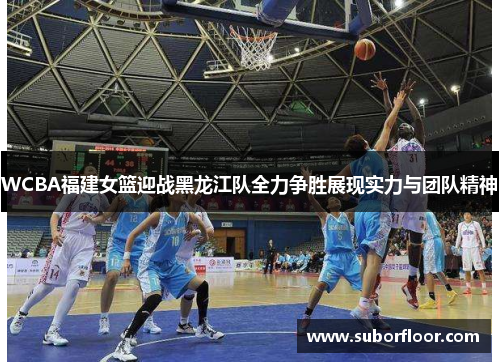 WCBA福建女篮迎战黑龙江队全力争胜展现实力与团队精神