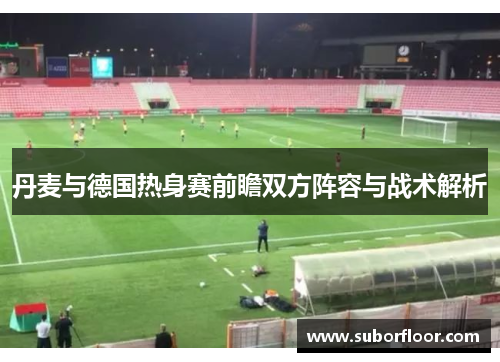 丹麦与德国热身赛前瞻双方阵容与战术解析