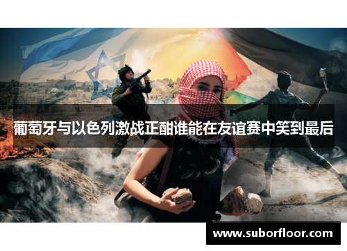 葡萄牙与以色列激战正酣谁能在友谊赛中笑到最后