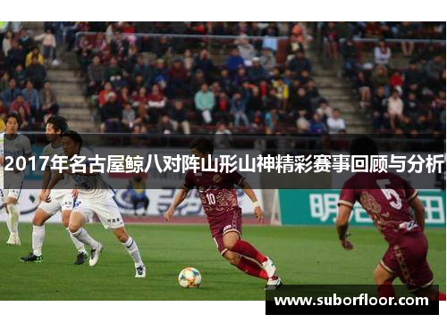2017年名古屋鲸八对阵山形山神精彩赛事回顾与分析
