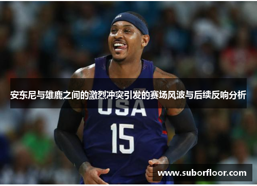 安东尼与雄鹿之间的激烈冲突引发的赛场风波与后续反响分析